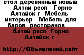 стол деревянный новый - Алтай респ., Горно-Алтайск г. Мебель, интерьер » Мебель для баров, ресторанов   . Алтай респ.,Горно-Алтайск г.